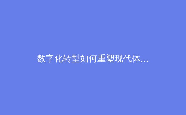 数字化转型如何重塑现代体育产业生态与商业模式