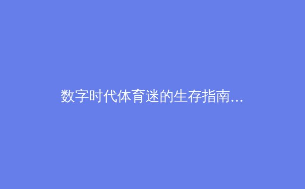 数字时代体育迷的生存指南：从信息焦虑到理性观赛 - 3
