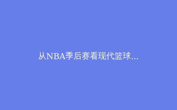 从NBA季后赛看现代篮球的战术演进：数据分析如何重塑冠军之路 - 3