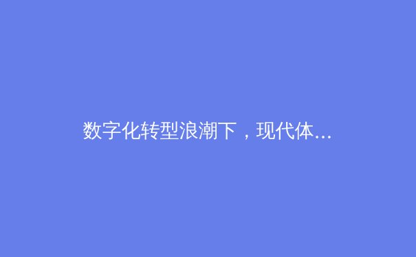 数字化转型浪潮下，现代体育产业迎来全新变革契机